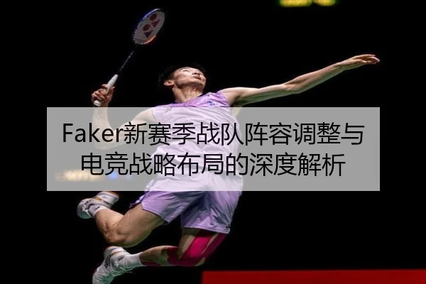 Faker新赛季战队阵容调整与电竞战略布局的深度解析